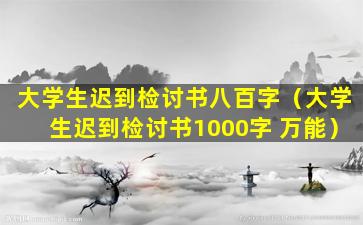 大学生迟到检讨书八百字（大学生迟到检讨书1000字 万能）